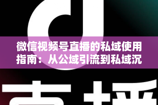 微信视频号直播的私域使用指南：从公域引流到私域沉淀的全链路实战方案