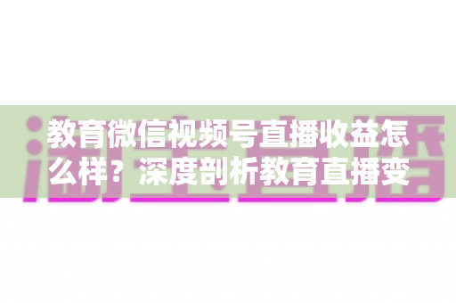 教育微信视频号直播收益怎么样?深度剖析教育直播变现潜力与赚钱攻略 教育微信视频号直播收益怎么样?深度剖析教育直播变现潜力与赚钱攻略