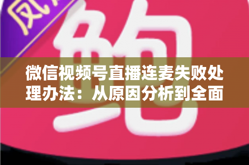 微信视频号直播连麦失败处理办法：从原因分析到全面解决方案的实用指南