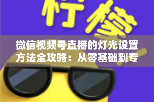 微信视频号直播的灯光设置方法全攻略:从零基础到专业主播的打光实战指南 微信视频号直播的灯光设置方法全攻略:从零基础到专业主播的打光实战指南