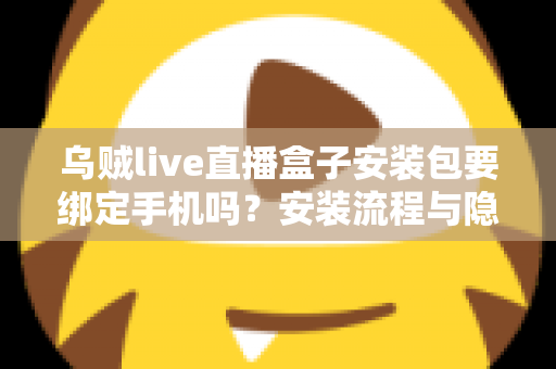 乌贼live直播盒子安装包要绑定手机吗？安装流程与隐私安全全解析