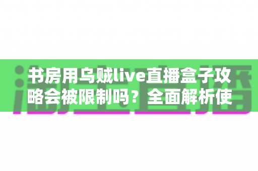 书房用乌贼live直播盒子攻略会被限制吗?全面解析使用限制、注意事项与优化方案 书房用乌贼live直播盒子攻略会被限制吗?全面解析使用限制、注意事项与优化方案