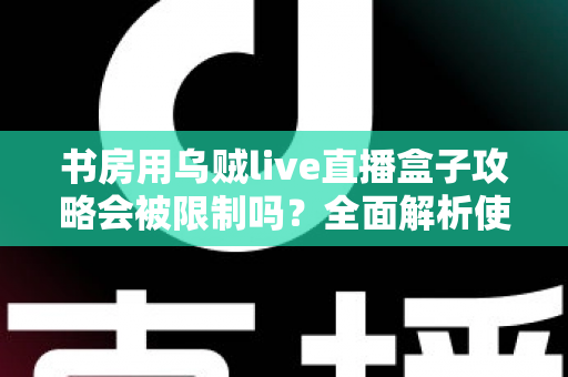 书房用乌贼live直播盒子攻略会被限制吗？全面解析使用限制、注意事项与优化方案