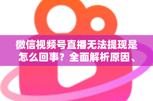 微信视频号直播无法提现是怎么回事?全面解析原因、解决方案与避坑指南 微信视频号直播无法提现是怎么回事?全面解析原因、解决方案与避坑指南