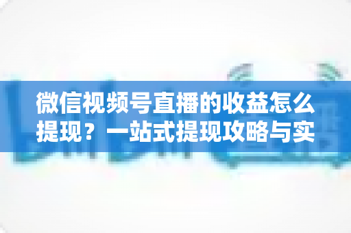 微信视频号直播的收益怎么提现?一站式提现攻略与实操指南全解析 微信视频号直播的收益怎么提现?一站式提现攻略与实操指南全解析