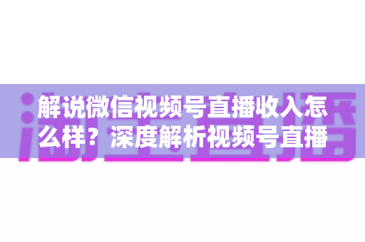 解说微信视频号直播收入怎么样?深度解析视频号直播的赚钱模式与真实收益水平 解说微信视频号直播收入怎么样?深度解析视频号直播的赚钱模式与真实收益水平