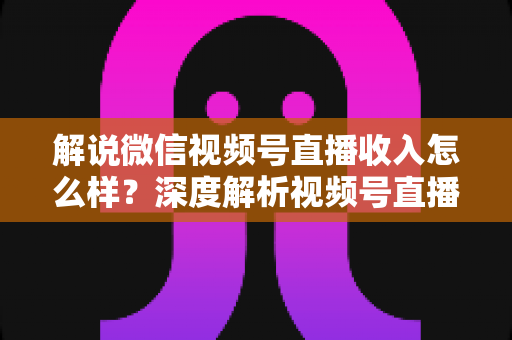 解说微信视频号直播收入怎么样?深度解析视频号直播的赚钱模式与真实收益水平 解说微信视频号直播收入怎么样?深度解析视频号直播的赚钱模式与真实收益水平