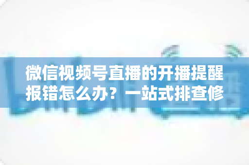 微信视频号直播的开播提醒报错怎么办？一站式排查修复攻略，助你不错过任何精彩直播