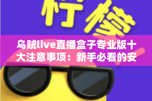 乌贼live直播盒子专业版十大注意事项:新手必看的安全使用与避坑全指南 乌贼live直播盒子专业版十大注意事项:新手必看的安全使用与避坑全指南