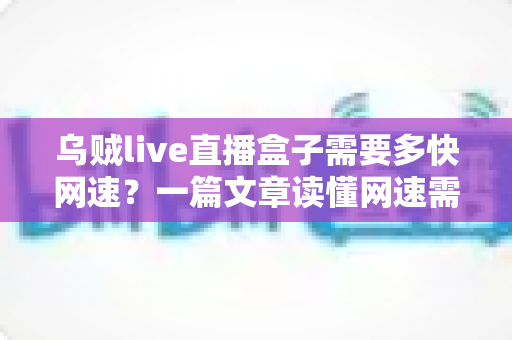 乌贼live直播盒子需要多快网速？一篇文章读懂网速需求与优化全攻略