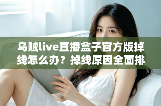 乌贼live直播盒子官方版掉线怎么办?掉线原因全面排查与实用解决指南 乌贼live直播盒子官方版掉线怎么办?掉线原因全面排查与实用解决指南
