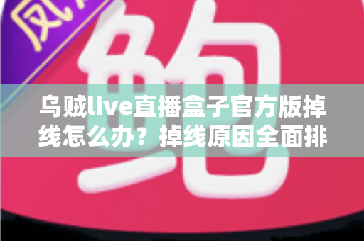 乌贼live直播盒子官方版掉线怎么办？掉线原因全面排查与实用解决指南