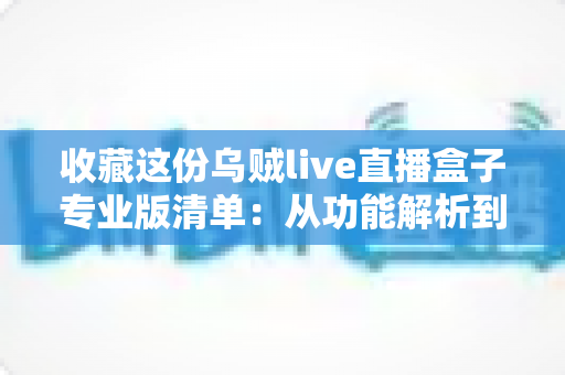 收藏这份乌贼live直播盒子专业版清单：从功能解析到使用指南的全方位实用攻略