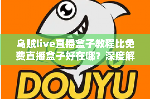 乌贼live直播盒子教程比免费直播盒子好在哪?深度解析教程型直播盒子的五大核心优势 乌贼live直播盒子教程比免费直播盒子好在哪?深度解析教程型直播盒子的五大核心优势