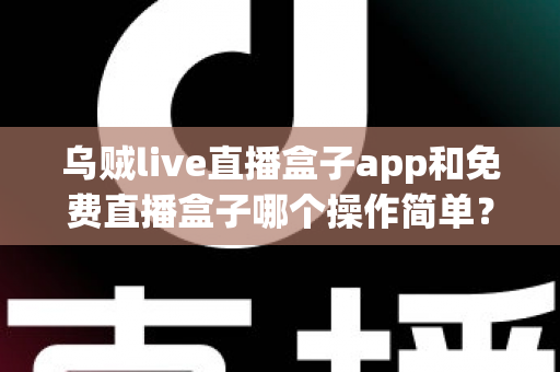乌贼live直播盒子app和免费直播盒子哪个操作简单？新手也能快速上手的深度对比指南
