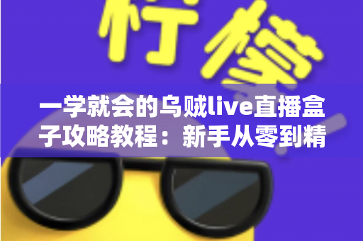 一学就会的乌贼live直播盒子攻略教程:新手从零到精通的完整上手指南 一学就会的乌贼live直播盒子攻略教程:新手从零到精通的完整上手指南