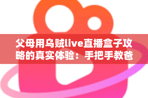父母用乌贼live直播盒子攻略的真实体验:手把手教爸妈看电视的完整记录 父母用乌贼live直播盒子攻略的真实体验:手把手教爸妈看电视的完整记录