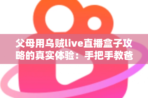 父母用乌贼live直播盒子攻略的真实体验:手把手教爸妈看电视的完整记录 父母用乌贼live直播盒子攻略的真实体验:手把手教爸妈看电视的完整记录