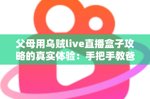 父母用乌贼live直播盒子攻略的真实体验：手把手教爸妈看电视的完整记录