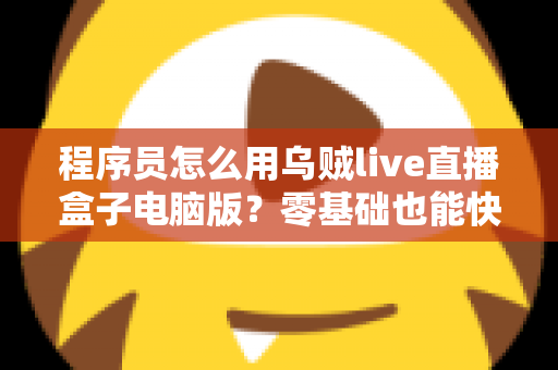 程序员怎么用乌贼live直播盒子电脑版?零基础也能快速上手的技术直播实战指南 程序员怎么用乌贼live直播盒子电脑版?零基础也能快速上手的技术直播实战指南