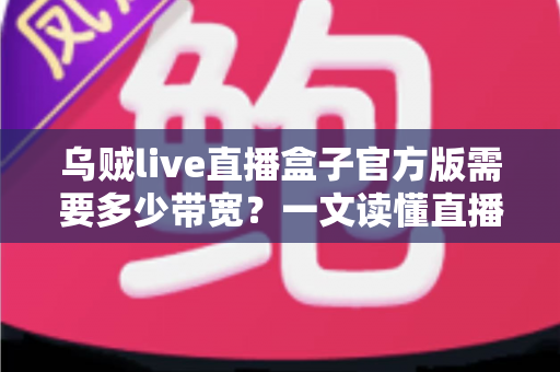 乌贼live直播盒子官方版需要多少带宽?一文读懂直播带宽配置与优化全攻略 乌贼live直播盒子官方版需要多少带宽?一文读懂直播带宽配置与优化全攻略