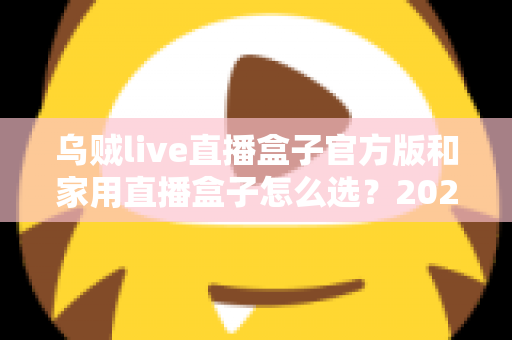 乌贼live直播盒子官方版和家用直播盒子怎么选？2025年最新选购指南助你一键避坑