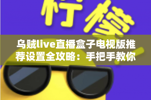 乌贼live直播盒子电视版推荐设置全攻略：手把手教你调出流畅高清的大屏观影体验