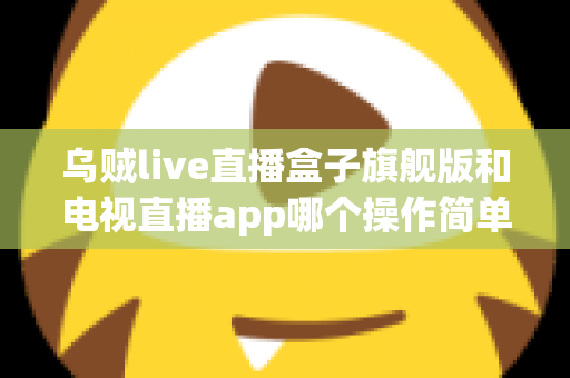 乌贼live直播盒子旗舰版和电视直播app哪个操作简单？新手上手全攻略与深度对比解析
