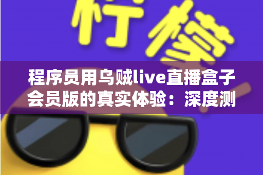 程序员用乌贼live直播盒子会员版的真实体验:深度测评与技术视角全面解析 程序员用乌贼live直播盒子会员版的真实体验:深度测评与技术视角全面解析
