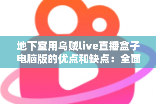 地下室用乌贼live直播盒子电脑版的优点和缺点:全面解析与实用避坑指南 地下室用乌贼live直播盒子电脑版的优点和缺点:全面解析与实用避坑指南