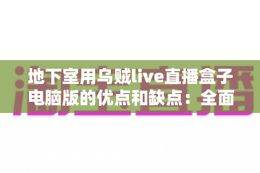 地下室用乌贼live直播盒子电脑版的优点和缺点：全面解析与实用避坑指南