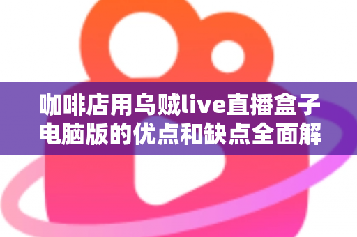 咖啡店用乌贼live直播盒子电脑版的优点和缺点全面解析：小成本撬动门店流量的直播利器真的靠谱吗？