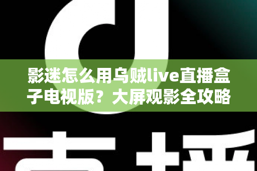影迷怎么用乌贼live直播盒子电视版?大屏观影全攻略与实用技巧一网打尽 影迷怎么用乌贼live直播盒子电视版?大屏观影全攻略与实用技巧一网打尽