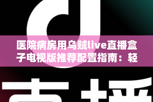 医院病房用乌贼live直播盒子电视版推荐配置指南:轻松打造流畅舒适的病房观影体验 医院病房用乌贼live直播盒子电视版推荐配置指南:轻松打造流畅舒适的病房观影体验