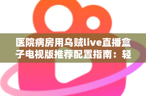医院病房用乌贼live直播盒子电视版推荐配置指南：轻松打造流畅舒适的病房观影体验