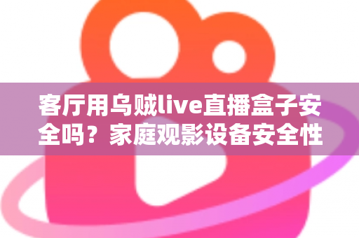 客厅用乌贼live直播盒子安全吗？家庭观影设备安全性与使用指南全面解析