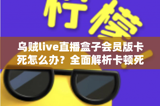乌贼live直播盒子会员版卡死怎么办？全面解析卡顿死机的解决方法与预防技巧