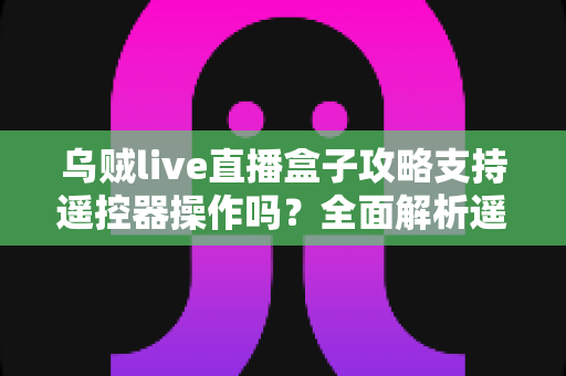 乌贼live直播盒子攻略支持遥控器操作吗？全面解析遥控操作方法与使用技巧