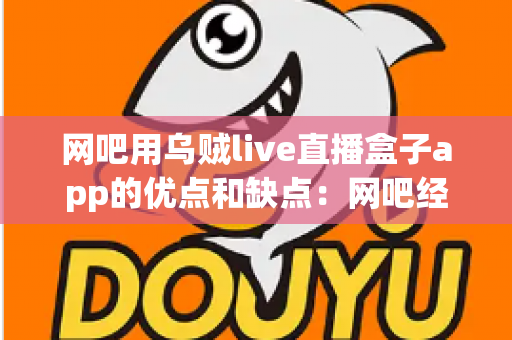 网吧用乌贼live直播盒子app的优点和缺点：网吧经营者不可错过的深度解析