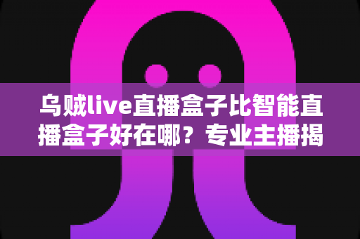 乌贼live直播盒子比智能直播盒子好在哪？专业主播揭秘直播设备选购的核心秘密