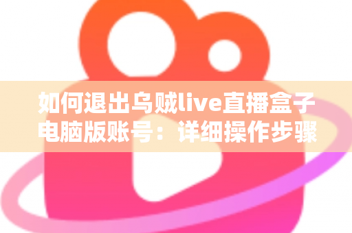 如何退出乌贼live直播盒子电脑版账号：详细操作步骤与账号安全全攻略