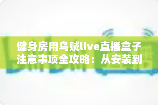 健身房用乌贼live直播盒子注意事项全攻略:从安装到合规运营的实用指南 健身房用乌贼live直播盒子注意事项全攻略:从安装到合规运营的实用指南