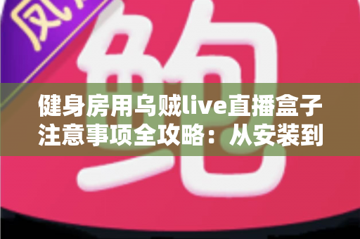 健身房用乌贼live直播盒子注意事项全攻略：从安装到合规运营的实用指南
