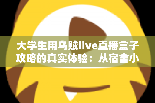 大学生用乌贼live直播盒子攻略的真实体验：从宿舍小白到直播达人的完整指南