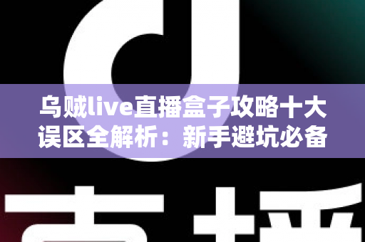 乌贼live直播盒子攻略十大误区全解析:新手避坑必备指南,看完少走三年弯路 乌贼live直播盒子攻略十大误区全解析:新手避坑必备指南,看完少走三年弯路