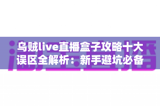 乌贼live直播盒子攻略十大误区全解析:新手避坑必备指南,看完少走三年弯路 乌贼live直播盒子攻略十大误区全解析:新手避坑必备指南,看完少走三年弯路