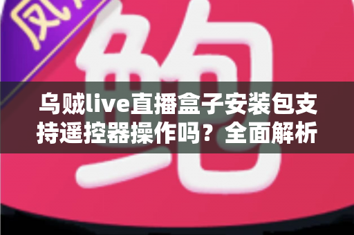 乌贼live直播盒子安装包支持遥控器操作吗？全面解析电视端遥控操作体验与使用指南