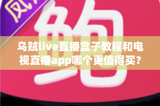 乌贼live直播盒子教程和电视直播app哪个更值得买?一文看懂两者差异与选购攻略 乌贼live直播盒子教程和电视直播app哪个更值得买?一文看懂两者差异与选购攻略