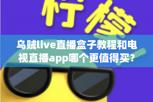 乌贼live直播盒子教程和电视直播app哪个更值得买？一文看懂两者差异与选购攻略