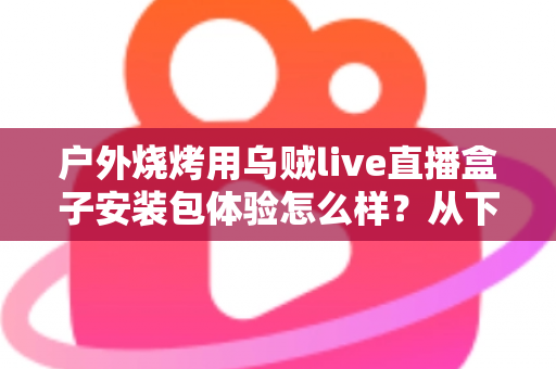 户外烧烤用乌贼live直播盒子安装包体验怎么样?从下载安装到户外实测的全面解析 户外烧烤用乌贼live直播盒子安装包体验怎么样?从下载安装到户外实测的全面解析
